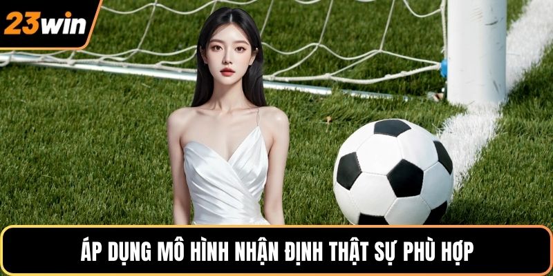 Áp dụng mô hình nhận định thật sự phù hợp