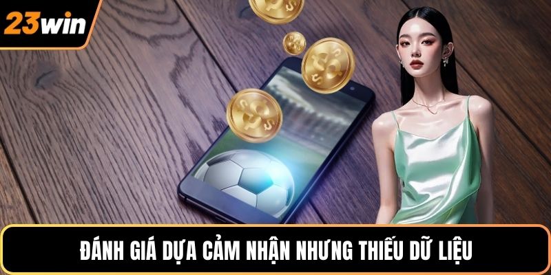 Đánh giá dựa cảm nhận nhưng thiếu dữ liệu
