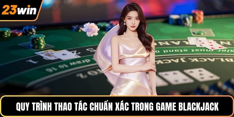 Quy trình thao tác chuẩn xác trong game blackjack