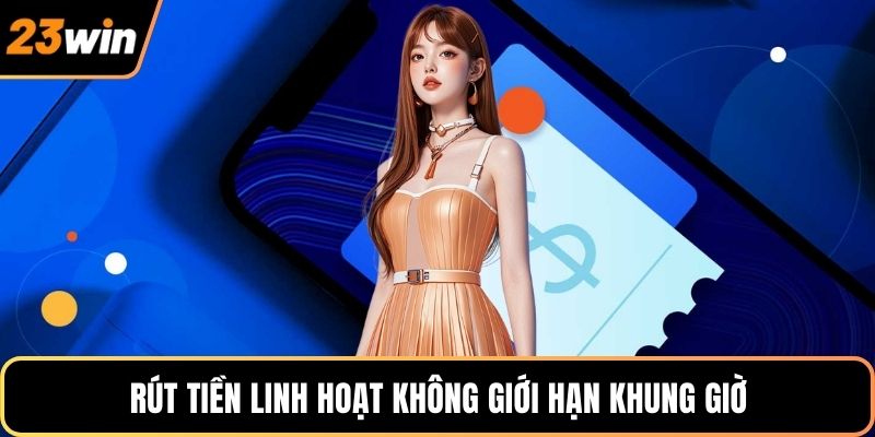 Rút tiền linh hoạt không giới hạn khung giờ