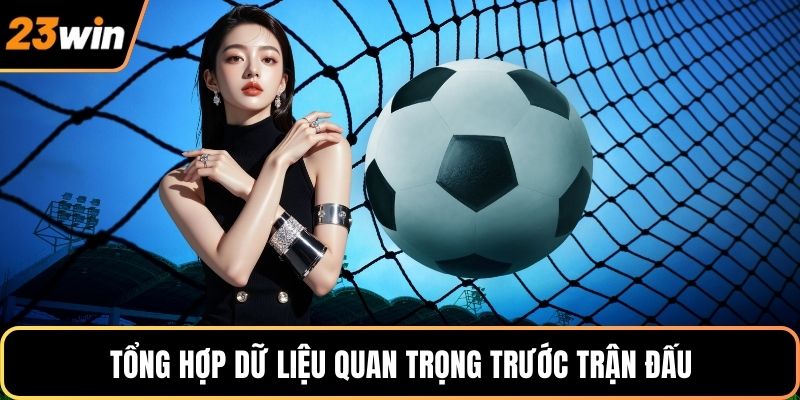 Tổng hợp dữ liệu quan trọng trước trận đấu