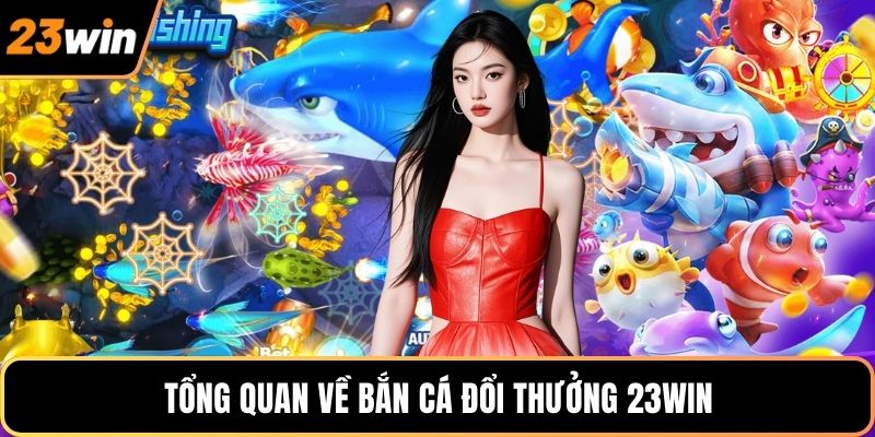 Tổng quan về bắn cá đổi thưởng 23WIN