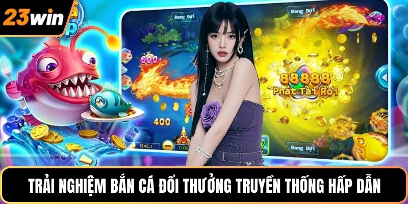 Trải nghiệm bắn cá đổi thưởng truyền thống hấp dẫn
